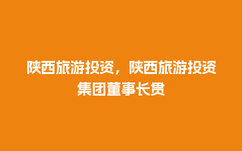 陕西旅游投资，陕西旅游投资集团董事长贯