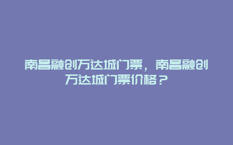 南昌融创万达城门票，南昌融创万达城门票价格？