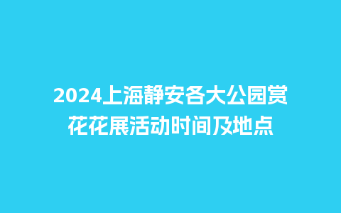 2024上海静安各大公园赏花花展活动时间及地点