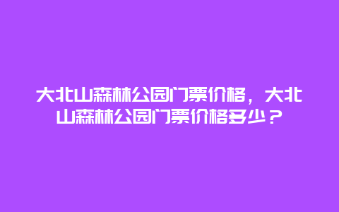 大北山森林公园门票价格，大北山森林公园门票价格多少？