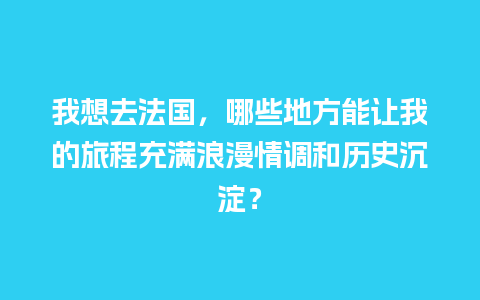 我想去法国，哪些地方能让我的旅程充满浪漫情调和历史沉淀？