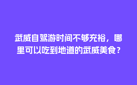 武威自驾游时间不够充裕，哪里可以吃到地道的武威美食？