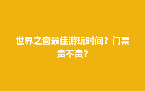 世界之窗最佳游玩时间？门票贵不贵？