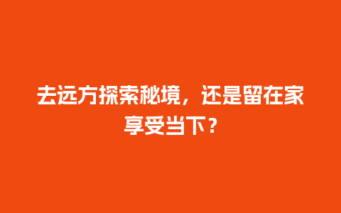 去远方探索秘境，还是留在家享受当下？