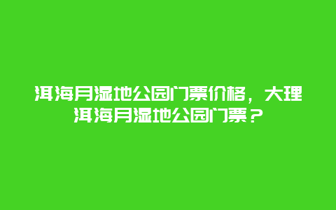 洱海月湿地公园门票价格，大理洱海月湿地公园门票？