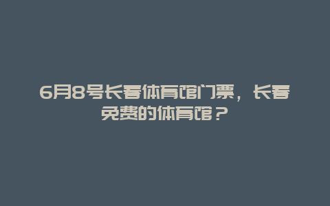 6月8号长春体育馆门票，长春免费的体育馆？