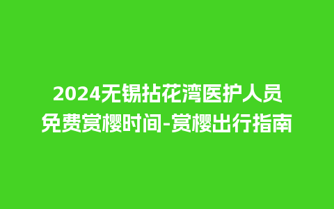 2024无锡拈花湾医护人员免费赏樱时间-赏樱出行指南