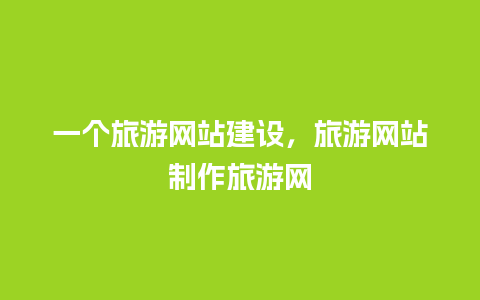 一个旅游网站建设，旅游网站制作旅游网