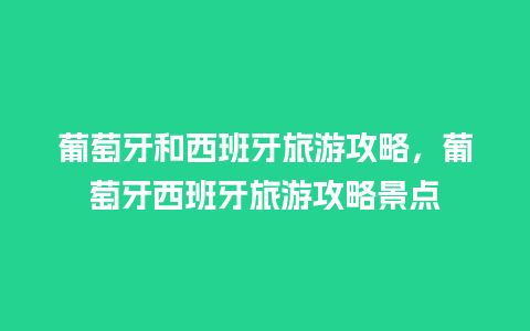 葡萄牙和西班牙旅游攻略，葡萄牙西班牙旅游攻略景点