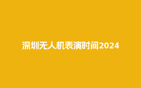 深圳无人机表演时间2024