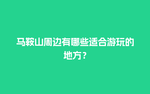 马鞍山周边有哪些适合游玩的地方？