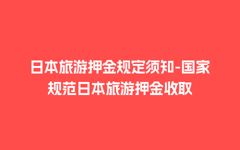 日本旅游押金规定须知-国家规范日本旅游押金收取