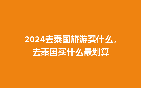 2024去泰国旅游买什么，去泰国买什么最划算