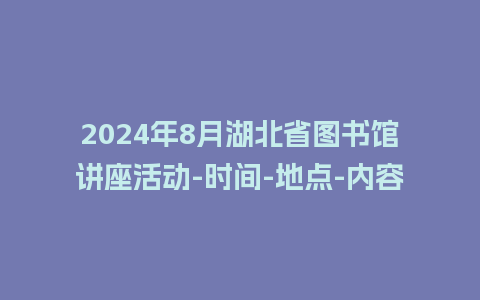 2024年8月湖北省图书馆讲座活动-时间-地点-内容