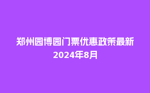 郑州园博园门票优惠政策最新2024年8月