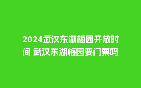 2024武汉东湖梅园开放时间 武汉东湖梅园要门票吗