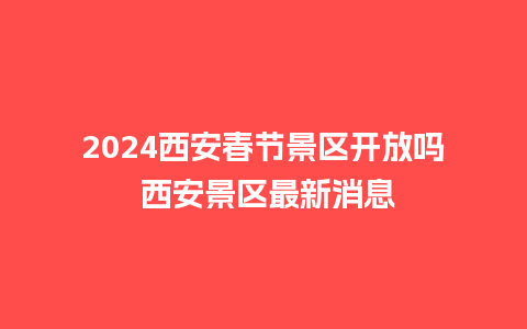 2024西安春节景区开放吗 西安景区最新消息