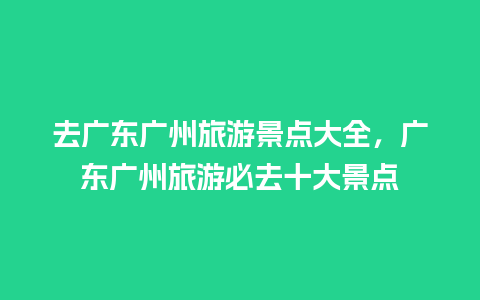 去广东广州旅游景点大全，广东广州旅游必去十大景点