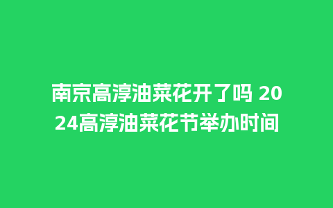 南京高淳油菜花开了吗 2024高淳油菜花节举办时间