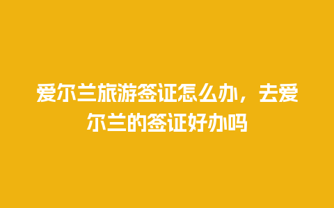 爱尔兰旅游签证怎么办，去爱尔兰的签证好办吗