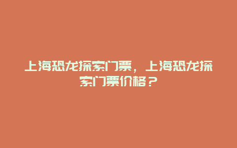 上海恐龙探索门票，上海恐龙探索门票价格？