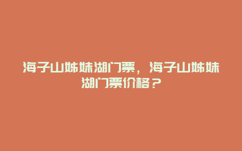 海子山姊妹湖门票，海子山姊妹湖门票价格？