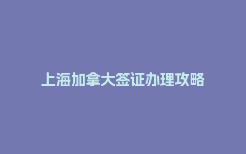 上海加拿大签证办理攻略