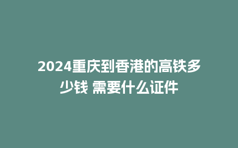 2024重庆到香港的高铁多少钱 需要什么证件