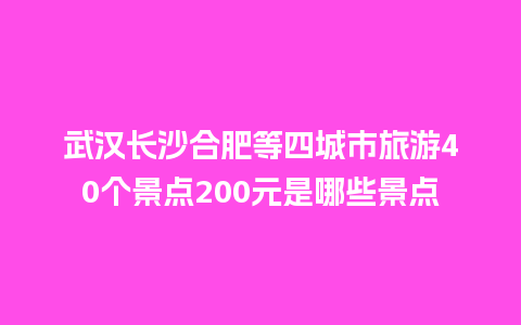 武汉长沙合肥等四城市旅游40个景点200元是哪些景点