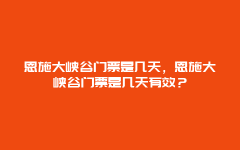 恩施大峡谷门票是几天，恩施大峡谷门票是几天有效？