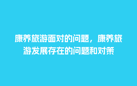 康养旅游面对的问题，康养旅游发展存在的问题和对策