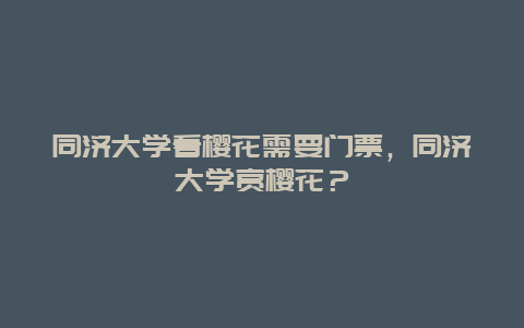 同济大学看樱花需要门票，同济大学赏樱花？