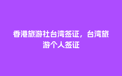 香港旅游社台湾签证，台湾旅游个人签证