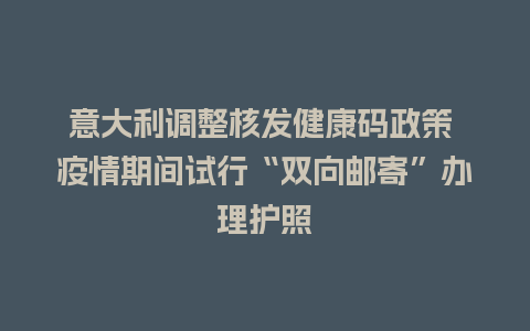 意大利调整核发健康码政策 疫情期间试行“双向邮寄”办理护照