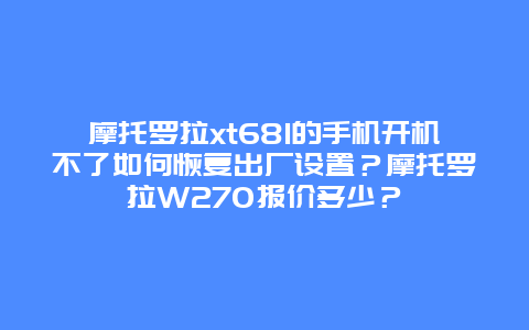 摩托罗拉xt681的手机开机不了如何恢复出厂设置？摩托罗拉W270报价多少？