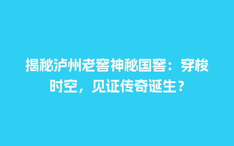 揭秘泸州老窖神秘国窖：穿梭时空，见证传奇诞生？