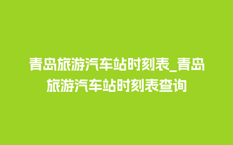 青岛旅游汽车站时刻表_青岛旅游汽车站时刻表查询