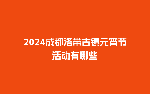 2024成都洛带古镇元宵节活动有哪些