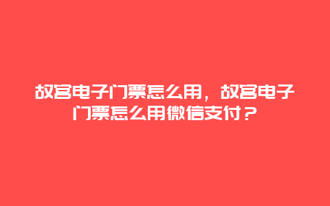 故宫电子门票怎么用，故宫电子门票怎么用微信支付？