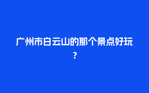 广州市白云山的那个景点好玩？