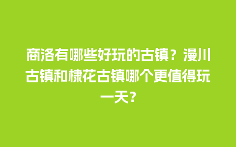 商洛有哪些好玩的古镇？漫川古镇和棣花古镇哪个更值得玩一天？