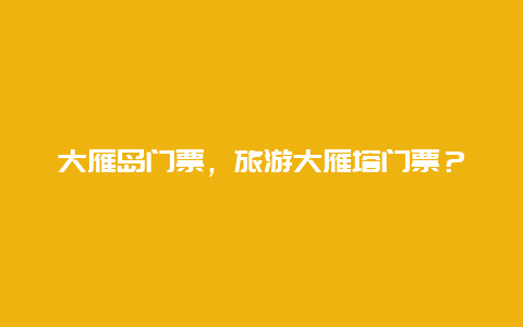 大雁岛门票，旅游大雁塔门票？