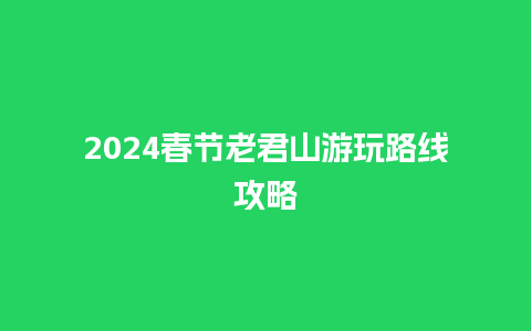 2024春节老君山游玩路线攻略