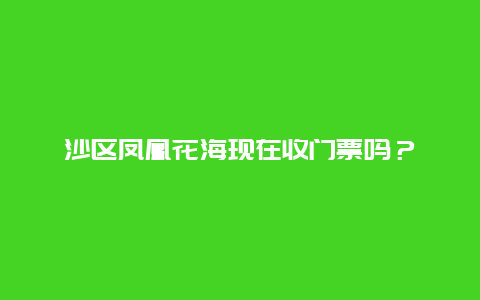 沙区凤凰花海现在收门票吗？