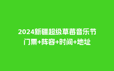 2024新疆超级草莓音乐节门票+阵容+时间+地址