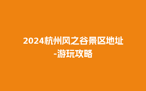 2024杭州风之谷景区地址-游玩攻略