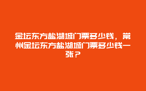 金坛东方盐湖城门票多少钱，常州金坛东方盐湖城门票多少钱一张？