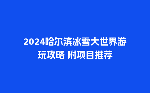 2024哈尔滨冰雪大世界游玩攻略 附项目推荐