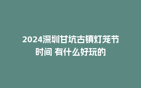 2024深圳甘坑古镇灯笼节时间 有什么好玩的