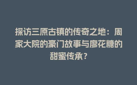 探访三原古镇的传奇之地：周家大院的豪门故事与廖花糖的甜蜜传承？